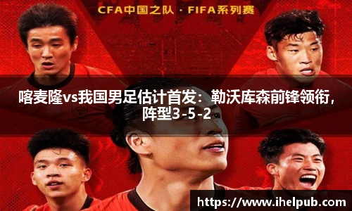喀麦隆vs我国男足估计首发：勒沃库森前锋领衔，阵型3-5-2